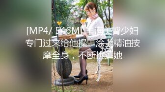 [MP4/ 546M] 丰满美臀少妇专门过来给他操，涂上精油按摩全身，不断挑逗她