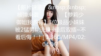 【新片速遞】&nbsp;&nbsp;核弹来袭❤️❤️❤️【萝莉少御姐我多有】3位极品小妹妹被2猛男轮流操~最后双插~不看后悔！！[ 1.36G/MP4/02:04:06]