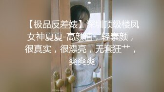 【极品反差婊】深圳顶级楼凤女神夏夏-高颜值，轻素颜，很真实，很漂亮，无套狂艹，爽爽爽