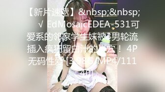 【新片速遞】&nbsp;&nbsp;❤️√ EdMosaicEDEA-531可爱系的邻家学生妹被3男轮流插入疯狂留白汁的小穴！ 4P无码性爱 [3.98G/MP4/111：40]