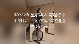 RAS185 皇家华人 勾起你下面的老二 用小穴惩戒砍腿渣男 乐奈子