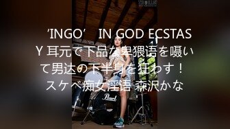 ‘INGO’ IN GOD ECSTASY 耳元で下品な卑猥语を嗫いて男达の下半身を狂わす！ スケベ痴女淫语 森沢かな