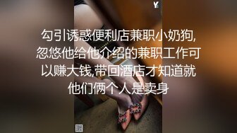 勾引诱惑便利店兼职小奶狗,忽悠他给他介绍的兼职工作可以赚大钱,带回酒店才知道就他们俩个人是卖身