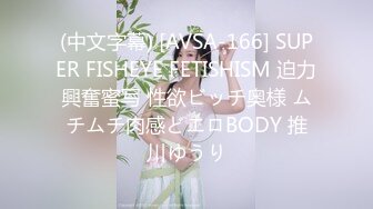 (中文字幕) [AVSA-166] SUPER FISHEYE FETISHISM 迫力興奮蜜写 性欲ビッチ奥様 ムチムチ肉感どエロBODY 推川ゆうり