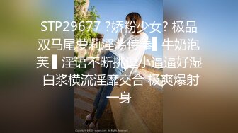 STP29677 ?娇粉少女? 极品双马尾萝莉淫荡侍奉▌牛奶泡芙 ▌淫语不断挑逗小逼逼好湿 白浆横流淫靡交合 极爽爆射一身