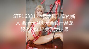 STP16331 做爱表情丰富的新人 会所玩400元全套一条龙服务的年轻美乳女技师