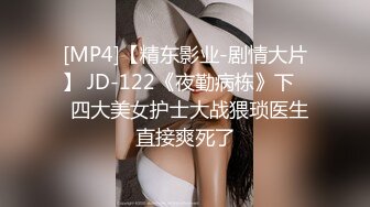 [MP4]【精东影业-剧情大片】 JD-122《夜勤病栋》下❤️四大美女护士大战猥琐医生 直接爽死了