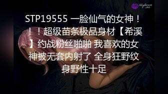 STP19555 一脸仙气的女神！！！超级苗条极品身材【希溪】约战粉丝啪啪 我喜欢的女神被无套内射了 全身狂野纹身野性十足