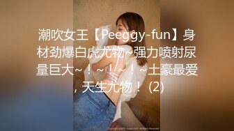 潮吹女王【Peeggy-fun】身材劲爆白虎尤物~强力喷射尿量巨大~！~！~！~土豪最爱，天生尤物！ (2)