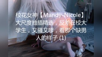 校花女神【Mandy-Nicole】大尺度抽插精选，反差在校大学生，又骚又嗲，看那个缺男人的样子 (1)