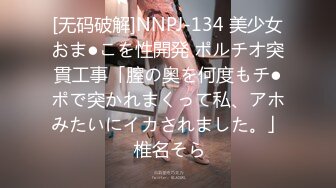 [无码破解]NNPJ-134 美少女おま●こを性開発 ポルチオ突貫工事「膣の奥を何度もチ●ポで突かれまくって私、アホみたいにイカされました。」 椎名そら