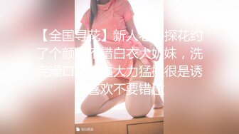 【全国寻花】新人老哥探花约了个颜值不错白衣大奶妹，洗完澡口交扣逼大力猛操很是诱惑喜欢不要错过