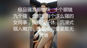 ✿极品骚浪眼镜妹✿十个眼镜九个骚，公司里有个这么骚的女同事，我都没午休，沉浸式插入嫩穴，纯欲小可爱紧致无敌嫩