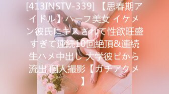 [413INSTV-339] 【思春期アイドル】ハーフ美女 イケメン彼氏にキスされて性欲旺盛すぎて連続10回絶頂&連続生ハメ中出し 大学彼ピから流出 個人撮影【ガチアクメ】