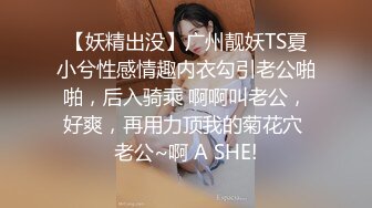 【妖精出没】广州靓妖TS夏小兮性感情趣内衣勾引老公啪啪，后入骑乘 啊啊叫老公，好爽，再用力顶我的菊花穴 老公~啊 A SHE!