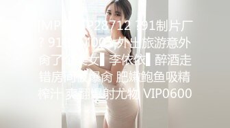 [MP4]STP28712 ?91制片厂? 91BCM003 外出旅游意外肏了个美女▌李依依▌醉酒走错房间被爆肏 肥嫩鲍鱼吸精榨汁 爽翻爆射尤物 VIP0600