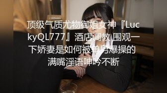 顶级气质尤物御姐女神『LuckyQL777』酒店调教 围观一下娇妻是如何被单男爆操的 满嘴淫语呻吟不断