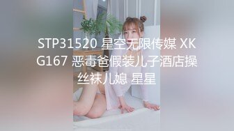 STP31520 星空无限传媒 XKG167 恶毒爸假装儿子酒店操丝袜儿媳 星星