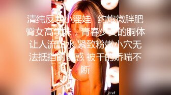 清纯反差小淫娃✿约炮微胖肥臀女高学妹，青春少女的胴体让人流口水 紧致粉嫩小穴无法抵挡的诱惑 被干的娇喘不断