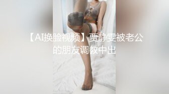 【AI换脸视频】贾静雯被老公的朋友调教中出