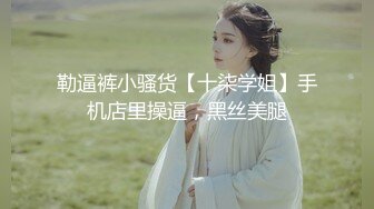 勒逼裤小骚货【十柒学姐】手机店里操逼，黑丝美腿