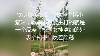 软萌甜美少女❤️情色主播小猫咪，乖乖小可爱主打的就是一个反差，校园女神清纯的外表，私下里反差淫荡