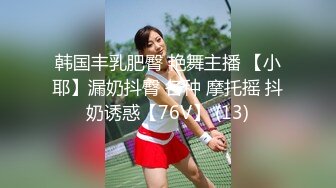 韩国丰乳肥臀 艳舞主播 【小耶】漏奶抖臀 各种 摩托摇 抖奶诱惑【76V】 (13)