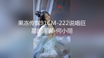 果冻传媒91CM-222说唱巨星的淫谋-何小丽