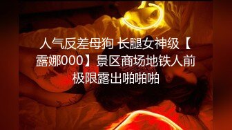 人气反差母狗 长腿女神级【露娜000】景区商场地铁人前极限露出啪啪啪