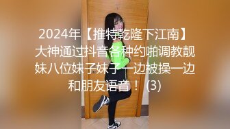 2024年【推特乾隆下江南】大神通过抖音各种约啪调教靓妹八位妹子妹子一边被操一边和朋友语音！ (3)