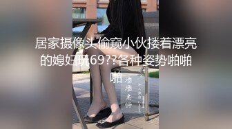 居家摄像头偷窥小伙搂着漂亮的媳妇玩69??各种姿势啪啪啪