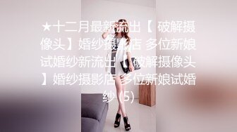 ★十二月最新流出【 破解摄像头】婚纱摄影店 多位新娘试婚纱新流出【 破解摄像头】婚纱摄影店 多位新娘试婚纱 (5)