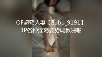 OF超骚人妻【Bubu_9191】3P各种淫荡姿势调教啪啪