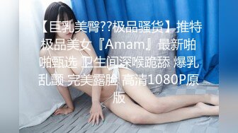 【巨乳美臀??极品骚货】推特极品美女『Amam』最新啪啪甄选 卫生间深喉跪舔 爆乳乱颤 完美露脸 高清1080P原版