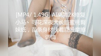 [MP4/ 1.49G] AI高清2K修复小马丶寻花深夜大长腿蜜桃臀妹纸，苗条身材扶着屁股摩擦调情