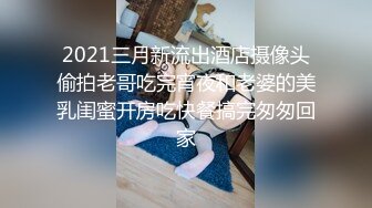 2021三月新流出酒店摄像头偷拍老哥吃完宵夜和老婆的美乳闺蜜开房吃快餐搞完匆匆回家