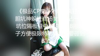 《极品CP魔手外购》疯狂大胆坑神躲进商场女厕独占一个坑位隔板缝中偸拍各种B形妹子方便极限特写镜头快要碰到B了 (3)