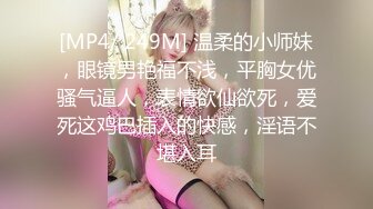 [MP4/ 249M] 温柔的小师妹，眼镜男艳福不浅，平胸女优骚气逼人，表情欲仙欲死，爱死这鸡巴插入的快感，淫语不堪入耳