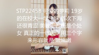 STP22458 可爱的萝莉 19岁的在校大一学生妹 首次下海还很青涩 美被干过还是个处女 真正的一线天，用三个字来形容就是 嫩嫩嫩