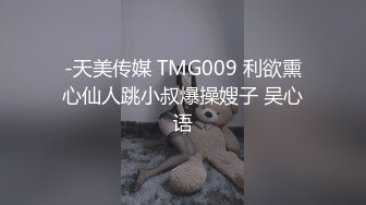 -天美传媒 TMG009 利欲熏心仙人跳小叔爆操嫂子 吴心语