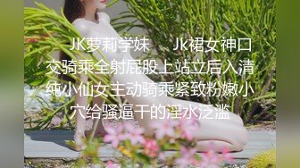 ❤️JK萝莉学妹❤️Jk裙女神口交骑乘全射屁股上站立后入清纯小仙女主动骑乘紧致粉嫩小穴给骚逼干的淫水泛滥