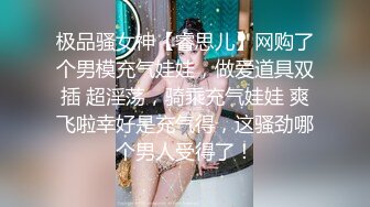 极品骚女神【睿思儿】网购了个男模充气娃娃，做爱道具双插 超淫荡，骑乘充气娃娃 爽飞啦幸好是充气得，这骚劲哪个男人受得了！