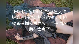 [MP4/ 550M] 冷艳颜值女神被炮友各种姿势随意操，上位骑乘抽插特写屁股，手指插入菊花太爽了