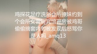 鸡探花足疗洗浴会所撩妹约到个会所女营销宾馆开房被鸡哥偷偷摘套内射被发现后怒骂你是人吗_amq13