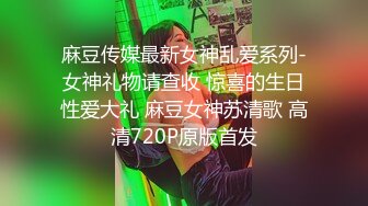 麻豆传媒最新女神乱爱系列-女神礼物请查收 惊喜的生日性爱大礼 麻豆女神苏清歌 高清720P原版首发