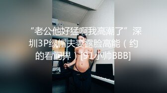 “老公他好猛啊我高潮了”深圳3P绿帽夫妻露脸高能（约的看间界）[91小帅BBB]