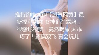 推特约啪大神【过气网黄】最新福利约啪 女神们有露脸，很骚也很美！竟然喝尿 太乖巧了！还搞双飞 真会玩儿