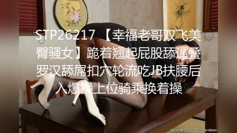 STP26217 【幸福老哥双飞美臀骚女】跪着翘起屁股舔逼叠罗汉舔屌扣穴轮流吃JB扶腰后入爆操上位骑乘换着操