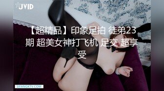 【超精品】印象足拍 徒弟23期 超美女神打飞机 足交 超享受