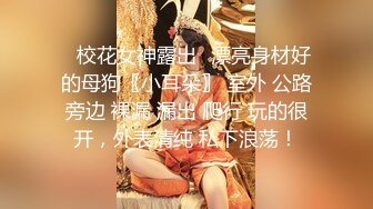 ✿校花女神露出✿漂亮身材好的母狗〖小耳朵〗 室外 公路旁边 裸漏 漏出 爬行 玩的很开，外表清纯 私下浪荡！